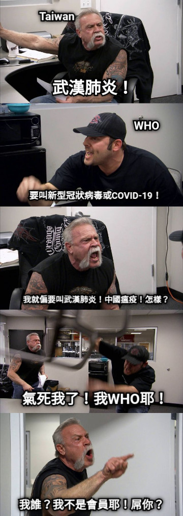 武漢肺炎！ 要叫新型冠狀病毒或COVID-19！ 我就偏要叫武漢肺炎！中國瘟疫！怎樣？ 氣死我了！我WHO耶！ 我誰？我不是會員耶！屌你？ Taiwan WHO