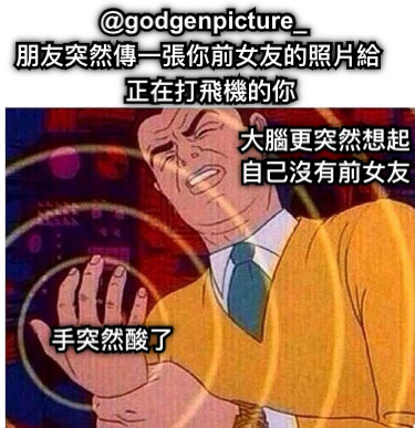 正在打飛機的你 朋友突然傳一張你前女友的照片給 @godgenpicture_ 手突然酸了 大腦更突然想起自己沒有前女友