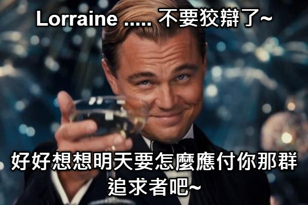 Lorraine ..... 不要狡辯了~ 好好想想明天要怎麼應付你那群追求者吧~
