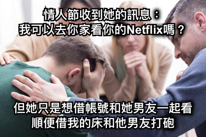 情人節收到她的訊息： 我可以去你家看你的Netflix嗎？ 但她只是想借帳號和她男友一起看 順便借我的床和他男友打砲