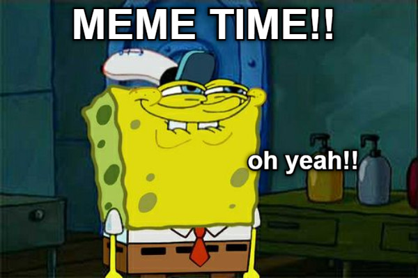 MEME TIME!! oh yeah!!