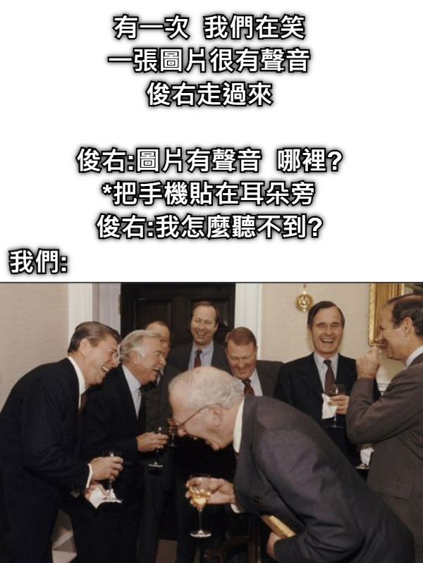 有一次  我們在笑 一張圖片很有聲音 俊右走過來  俊右:圖片有聲音  哪裡? *把手機貼在耳朵旁 俊右:我怎麼聽不到?   我們: