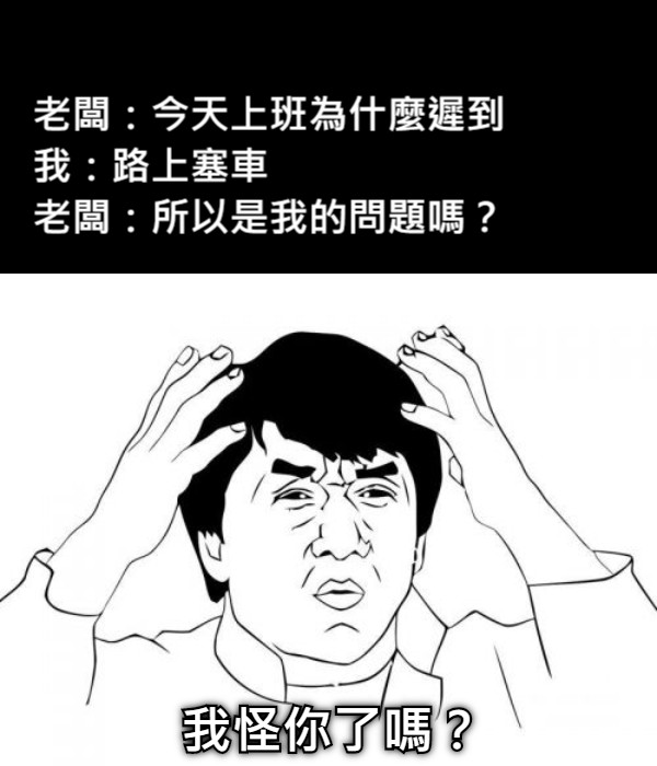 　　　　　　老闆：今天上班為什麼遲到 我：路上塞車 　　　　　　老闆：所以是我的問題嗎？ 我怪你了嗎？