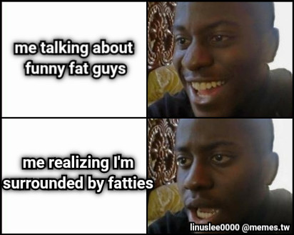 me talking about  funny fat guys me realizing I&#039;m  surrounded by fatties