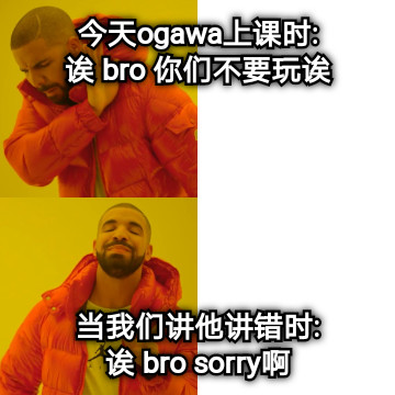 今天ogawa上课时: 诶 bro 你们不要玩诶 当我们讲他讲错时: 诶 bro sorry啊