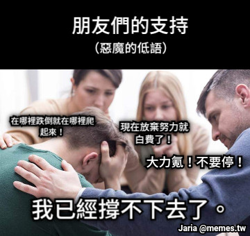 朋友們的支持 （惡魔的低語） 大力氪！不要停！ 現在放棄努力就白費了！ 在哪裡跌倒就在哪裡爬起來！ 我已經撐不下去了。