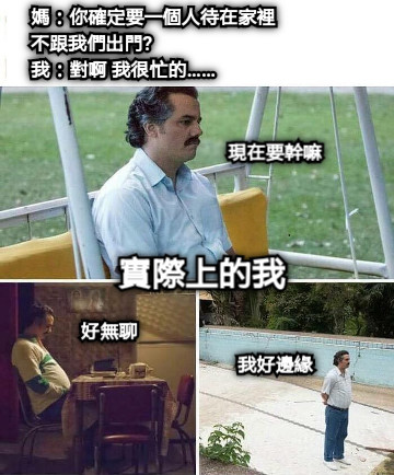 媽：你確定要一個人待在家裡 不跟我們出門?                          我：對啊 我很忙的……             實際上的我 好無聊 現在要幹嘛 我好邊緣