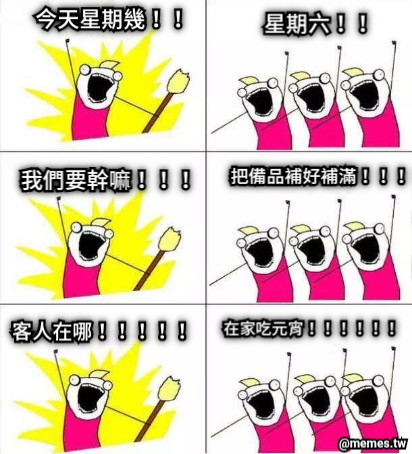 今天星期幾！！ 星期六！！ 我們要幹嘛！！！ 把備品補好補滿！！！！ 客人在哪！！！！！ 在家吃元宵！！！！！！