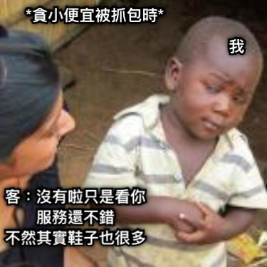 *貪小便宜被抓包時* 客：沒有啦只是看你服務還不錯 不然其實鞋子也很多 我