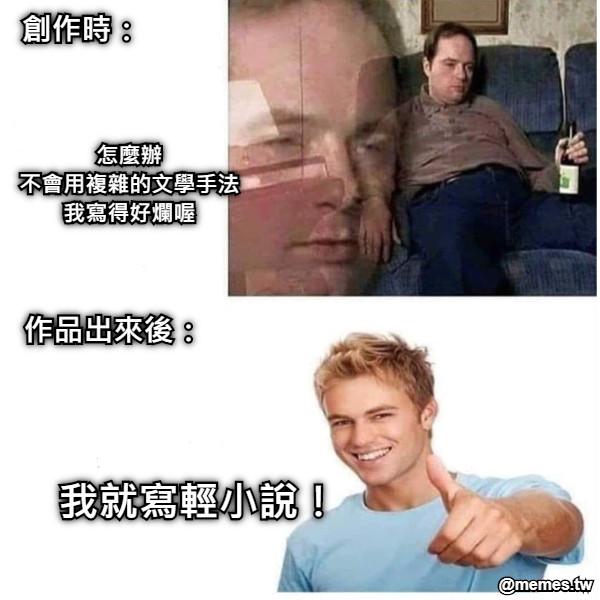 怎麼辦 不會用複雜的文學手法 我寫得好爛喔 我就寫輕小說！ 作品出來後： 創作時：