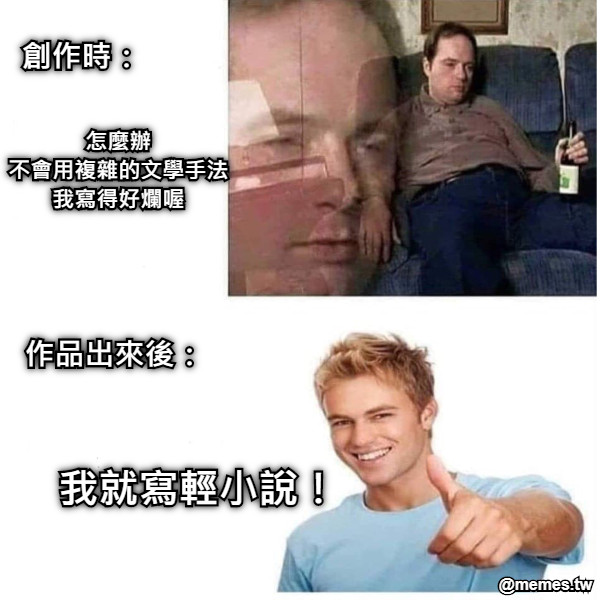 怎麼辦 不會用複雜的文學手法 我寫得好爛喔 我就寫輕小說！ 作品出來後： 創作時：
