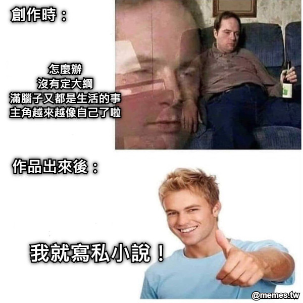 怎麼辦 沒有定大綱 滿腦子又都是生活的事 主角越來越像自己了啦 我就寫私小說！ 作品出來後： 創作時：