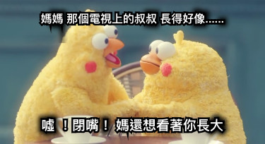 媽媽 那個電視上的叔叔 長得好像...... 噓 ！閉嘴！ 媽還想看著你長大