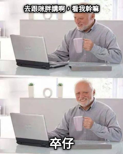 去跟咪胖講啊，看我幹嘛 卒仔