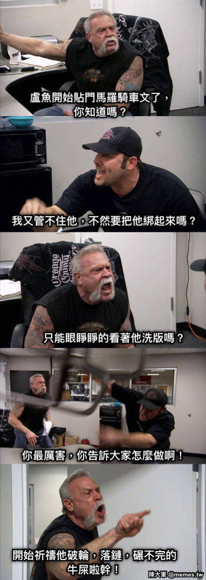 盧魚開始貼門馬羅騎車文了，你知道嗎？ 我又管不住他，不然要把他綁起來嗎？ 只能眼睜睜的看著他洗版嗎？ 你最厲害，你告訴大家怎麼做啊！ 開始祈禱他破輪，落鏈，碾不完的牛屎啦幹！