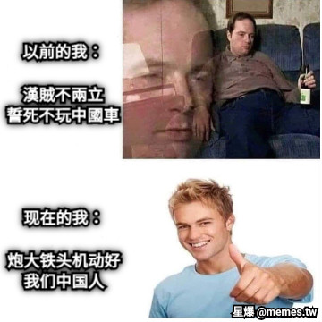 以前的我：  漢賊不兩立 誓死不玩中國車 现在的我：  炮大铁头机动好 我们中国人