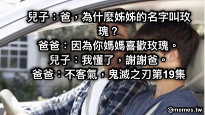 兒子：爸，為什麼姊姊的名字叫玫瑰？ 爸爸：因為你媽媽喜歡玫瑰。 兒子：我懂了，謝謝爸。 爸爸：不客氣，鬼滅之刃第19集