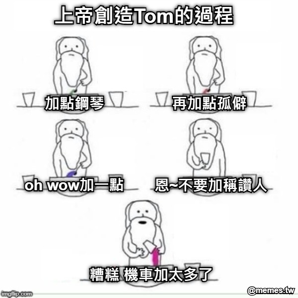 上帝創造Tom的過程 加點鋼琴 再加點孤僻 oh wow加一點 恩~不要加稱讚人 糟糕 機車加太多了