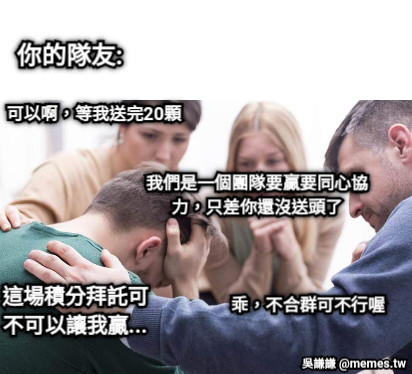 這場積分拜託可不可以讓我贏... 你的隊友: 可以啊，等我送完20顆 我們是一個團隊要贏要同心協力，只差你還沒送頭了 乖，不合群可不行喔