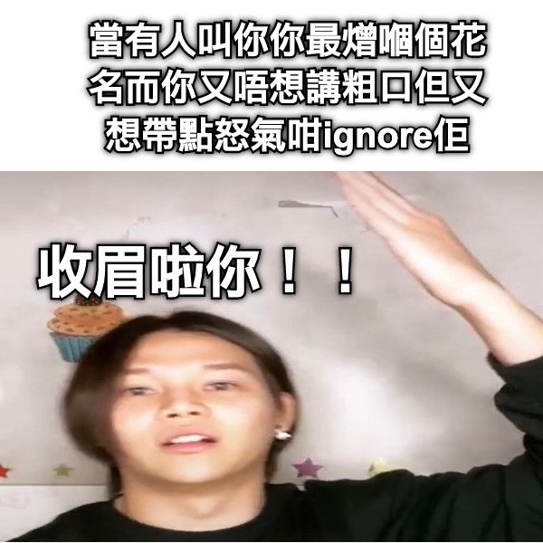 當有人叫你你最熷嗰個花名而你又唔想講粗口但又想帶點怒氣咁ignore佢 收眉啦你！！