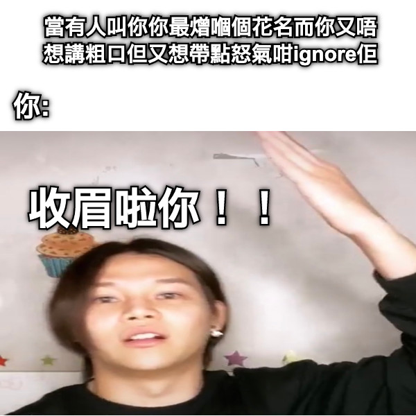 當有人叫你你最熷嗰個花名而你又唔想講粗口但又想帶點怒氣咁ignore佢  收眉啦你！！ 你:
