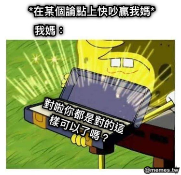 *在某個論點上快吵贏我媽* 我媽： 對啦你都是對的這樣可以了嗎？