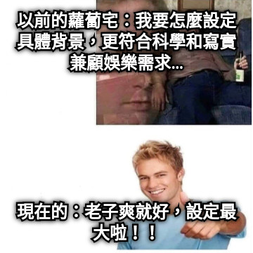 以前的蘿蔔宅：我要怎麼設定具體背景，更符合科學和寫實兼顧娛樂需求… 現在的：老子爽就好，設定最大啦！！