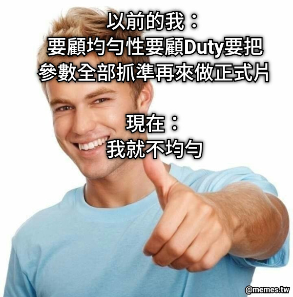 以前的我： 要顧均勻性要顧Duty要把參數全部抓準再來做正式片  現在： 我就不均勻