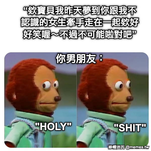 “欸寶貝我昨天夢到你跟我不認識的女生牽手走在一起欸好好笑喔～不過不可能啦對吧” 你男朋友： "HOLY" "SHIT"
