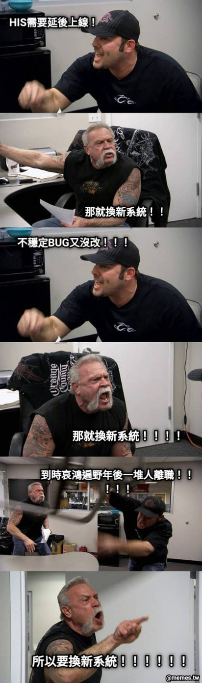 HIS需要延後上線！ 那就換新系統！！ 不穩定BUG又沒改！！！ 那就換新系統！！！！ 到時哀鴻遍野年後一堆人離職！！！！！ 所以要換新系統！！！！！！