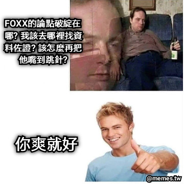 FOXX的論點破綻在哪? 我該去哪裡找資料佐證? 該怎麼再把他嘴到跳針? 你爽就好
