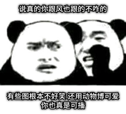 说真的你跟风也跟的不咋的 有些图根本不好笑 还用动物博可爱 你也真是可播