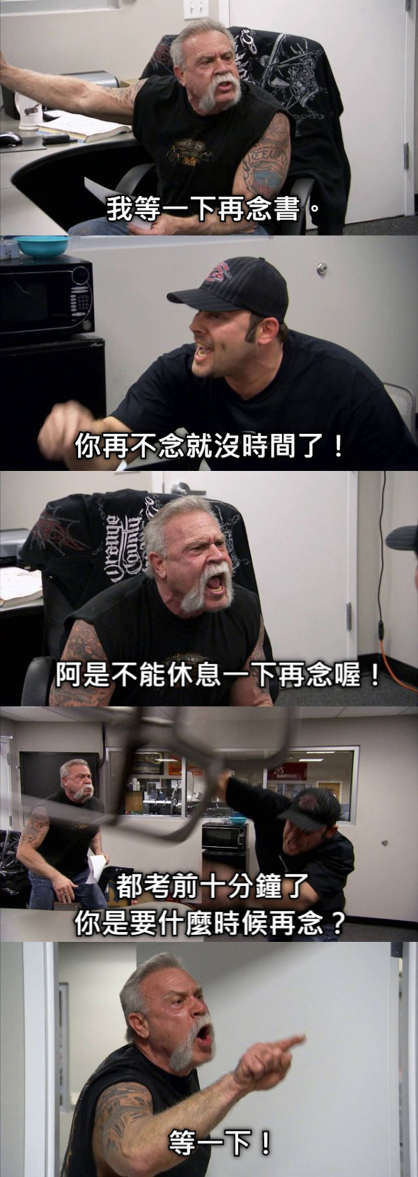 我等一下再念書。 你再不念就沒時間了！ 阿是不能休息一下再念喔！ 都考前十分鐘了 你是要什麼時候再念？ 等一下！