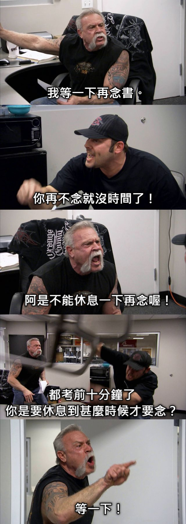 我等一下再念書。 你再不念就沒時間了！ 阿是不能休息一下再念喔！ 都考前十分鐘了 你是要休息到甚麼時候才要念？ 等一下！