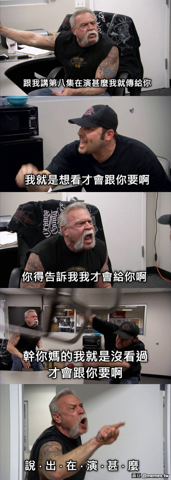 跟我講第八集在演甚麼我就傳給你 我就是想看才會跟你要啊 你得告訴我我才會給你啊 幹你媽的我就是沒看過才會跟你要啊 說 ‧ 出 ‧ 在 ‧ 演 ‧ 甚 ‧ 麼