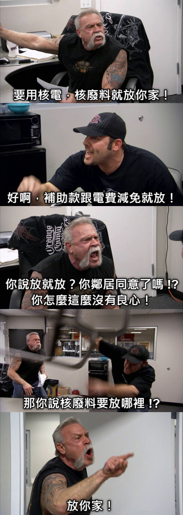 要用核電，核廢料就放你家！ 好啊，補助款跟電費減免就放！ 你說放就放？你鄰居同意了嗎 !? 你怎麼這麼沒有良心！ 那你說核廢料要放哪裡 !? 放你家！