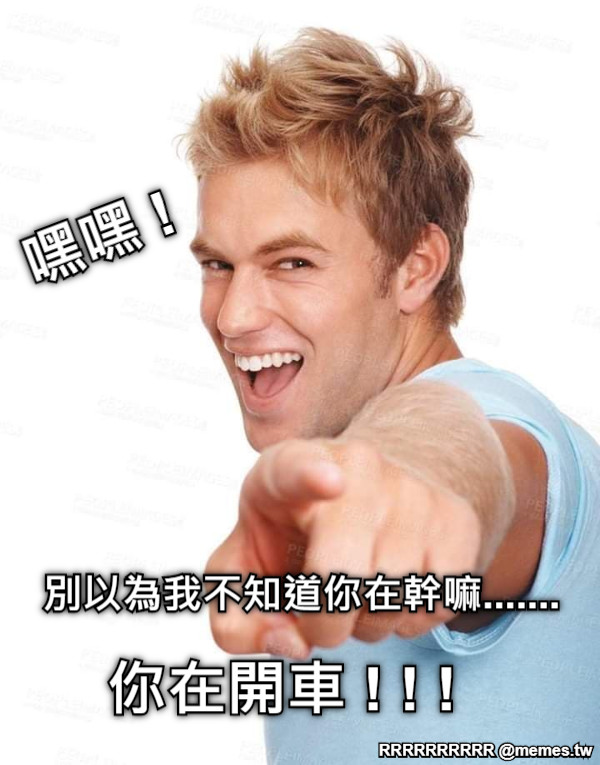 嘿嘿 !  別以為我不知道你在幹嘛....... 你在開車 ! ! !
