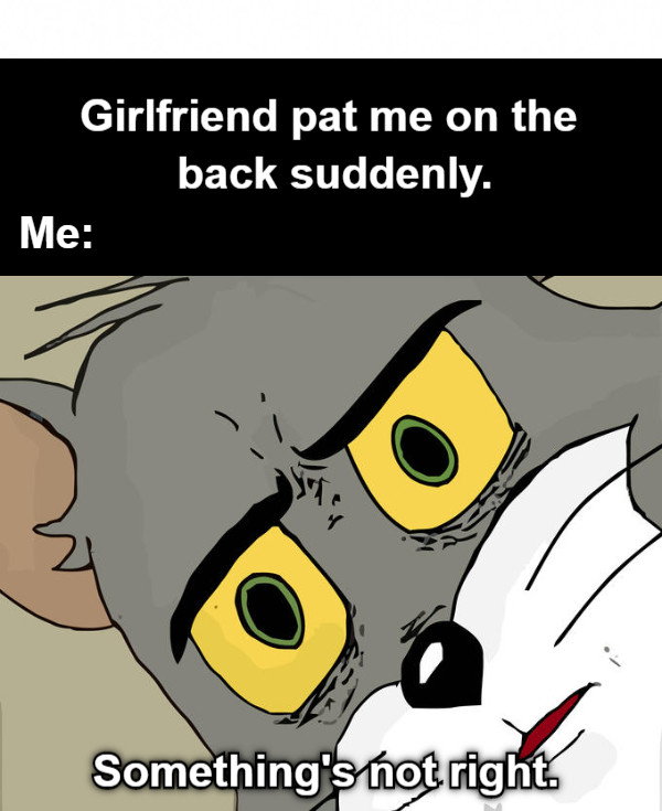 Girlfriend pat me on the back suddenly. Me: Something&#039;s not right.