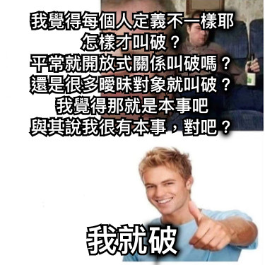 我覺得每個人定義不一樣耶 怎樣才叫破？ 平常就開放式關係叫破嗎？ 還是很多曖昧對象就叫破？ 我覺得那就是本事吧 與其說我很有本事，對吧？ 我就破