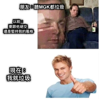 朋友：聽MGK都垃圾 以前： 要跟他絕交  還是堅持我的風格 現在： 我就垃圾