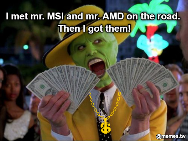 I met mr. MSI and mr. AMD on the road.  Then I got them!