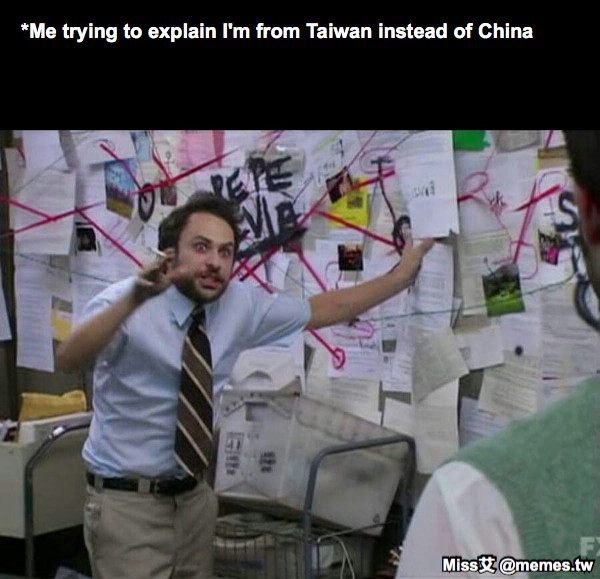 *Me trying to explain I'm from Taiwan instead of China