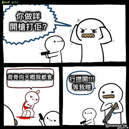 你做咩 開槍打佢? 背脊向天嘅我都食 行撚開!!! 等我嚟