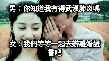 男：你知道我有得武漢肺炎嗎 女：我們等等一起去辦離婚證書吧