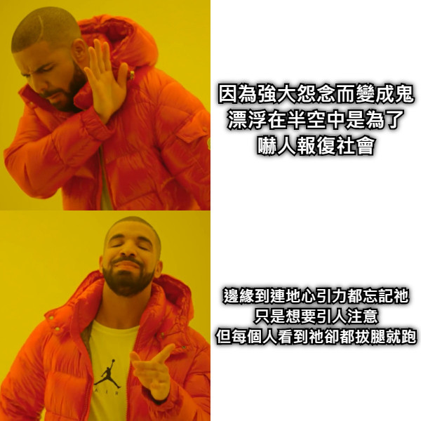 因為強大怨念而變成鬼 漂浮在半空中是為了 嚇人報復社會 邊緣到連地心引力都忘記祂 只是想要引人注意 但每個人看到祂卻都拔腿就跑