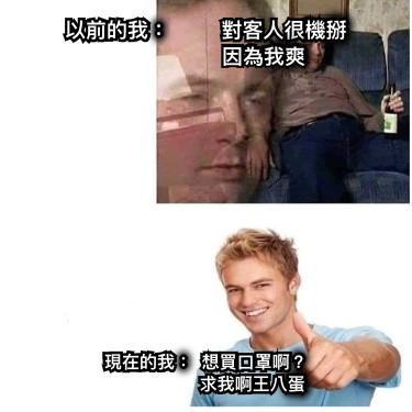 以前的我：         對客人很機掰                     因為我爽 現在的我：  想買口罩啊？                    求我啊王八蛋