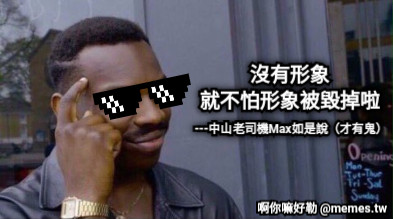 沒有形象 就不怕形象被毀掉啦 ---中山老司機Max如是說（才有鬼）