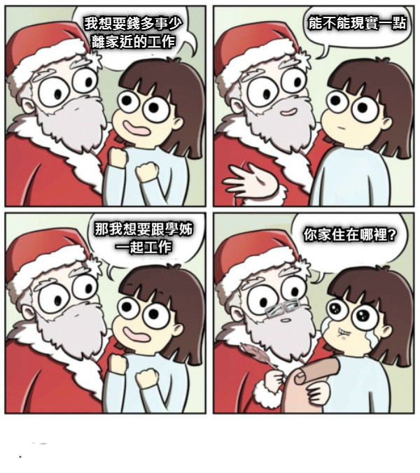 我想要錢多事少離家近的工作 能不能現實一點 那我想要跟學姊一起工作 你家住在哪裡?