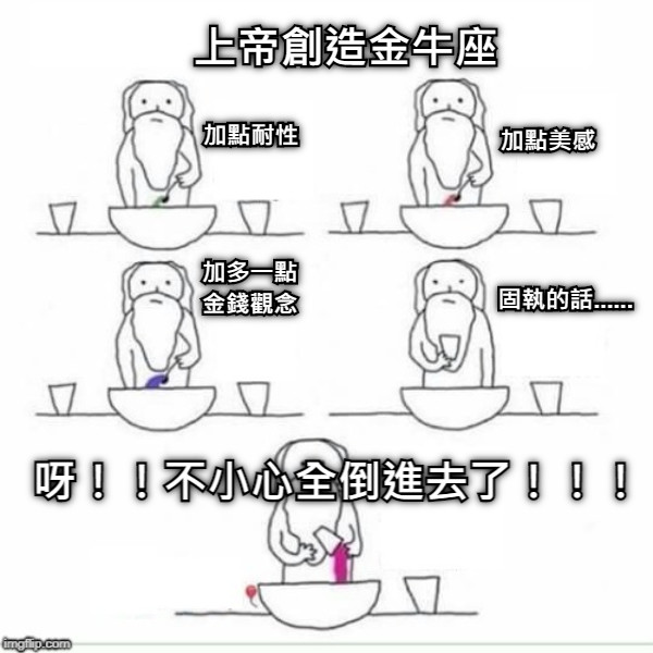 上帝創造金牛座 加點耐性 加多一點 金錢觀念 加點美感 固執的話...... 呀！！不小心全倒進去了！！！
