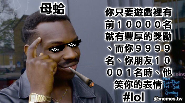 你只要遊戲裡有前１００００名就有豐厚的獎勵、而你９９９９名、你朋友１０００１名時、他笑你的表情 #lol 母蛤